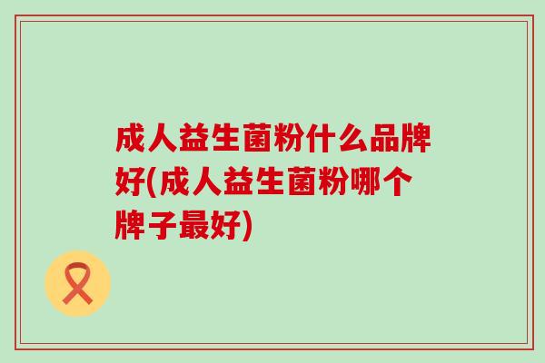 成人益生菌粉什么品牌好(成人益生菌粉哪个牌子好) 成人益生菌粉什么品牌好(成人益生菌粉哪个牌子好)