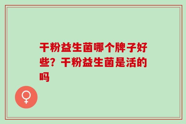 干粉益生菌哪个牌子好些？干粉益生菌是活的吗