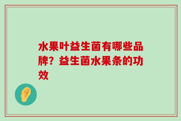 水果叶益生菌有哪些品牌？益生菌水果条的功效