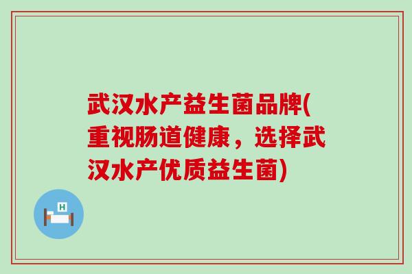 武汉水产益生菌品牌(重视肠道健康，选择武汉水产优质益生菌)