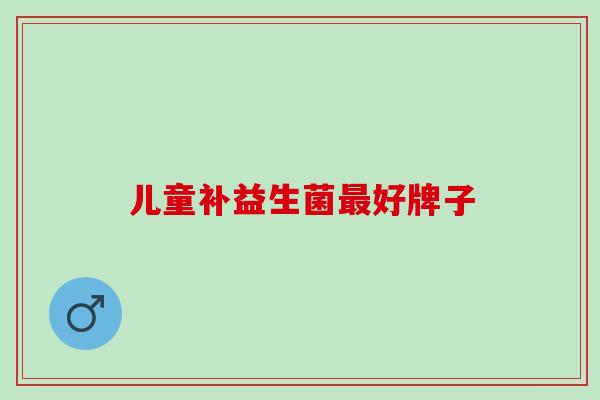 儿童补益生菌最好牌子