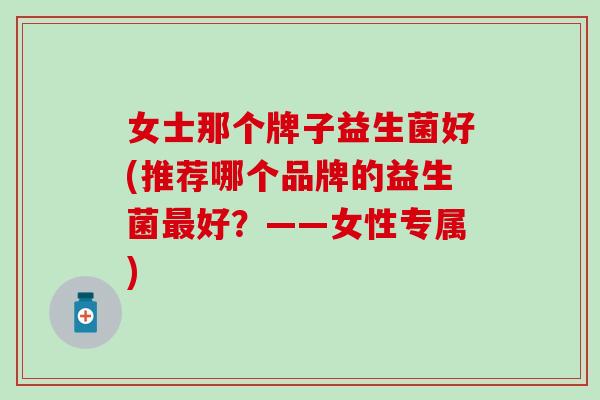女士那个牌子益生菌好(推荐哪个品牌的益生菌最好？——女性专属)