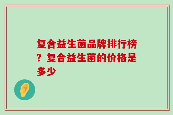 复合益生菌品牌排行榜？复合益生菌的价格是多少