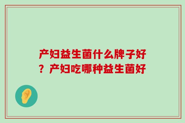 产妇益生菌什么牌子好？产妇吃哪种益生菌好