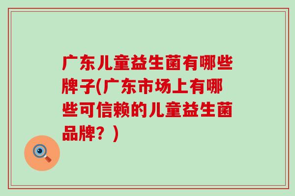 广东儿童益生菌有哪些牌子(广东市场上有哪些可信赖的儿童益生菌品牌？)