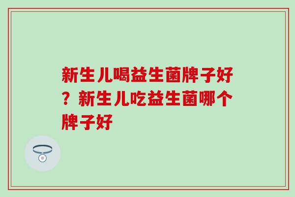 新生儿喝益生菌牌子好？新生儿吃益生菌哪个牌子好