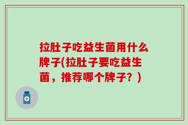 拉肚子吃益生菌用什么牌子(拉肚子要吃益生菌,推荐哪个牌子?) 拉肚子吃益生菌用什么牌子(拉肚子要吃益生菌,推荐哪个牌子?)