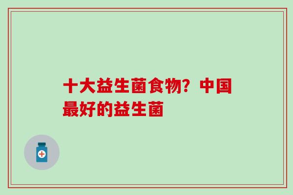 十大益生菌食物？中国最好的益生菌