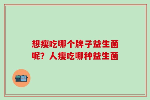想瘦吃哪个牌子益生菌呢?人瘦吃哪种益生菌 想瘦吃哪个牌子益生菌呢?人瘦吃哪种益生菌