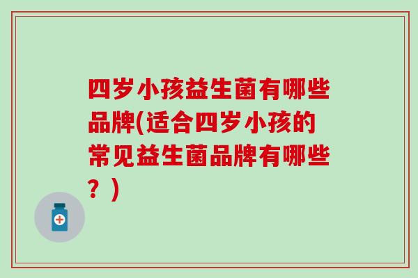 四岁小孩益生菌有哪些品牌(适合四岁小孩的常见益生菌品牌有哪些？)