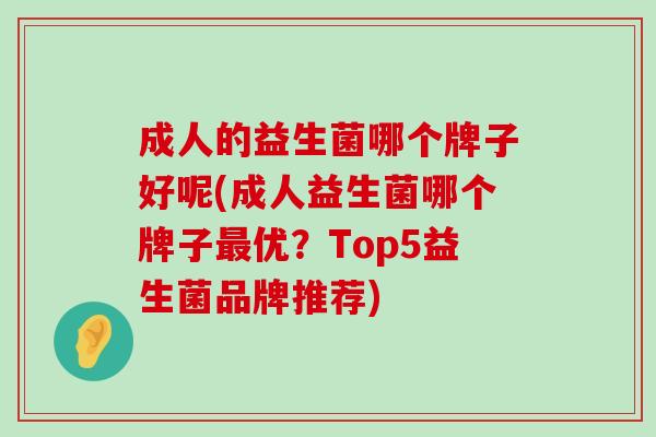 成人的益生菌哪个牌子好呢(成人益生菌哪个牌子最优？Top5益生菌品牌推荐)