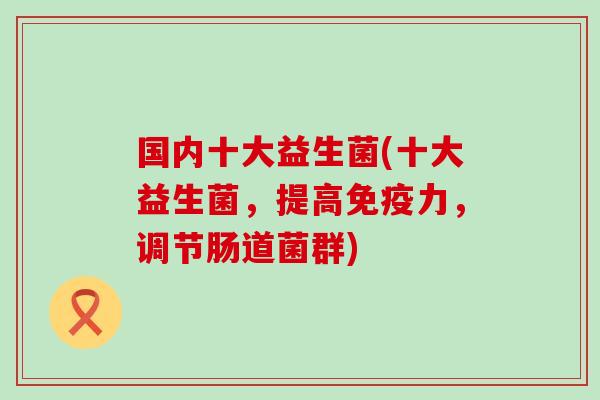 国内十大益生菌(十大益生菌，提高免疫力，调节肠道菌群)