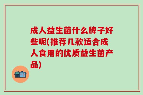 成人益生菌什么牌子好些呢(推荐几款适合成人食用的优质益生菌产品)