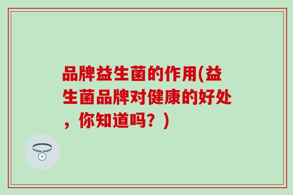 品牌益生菌的作用(益生菌品牌对健康的好处，你知道吗？)