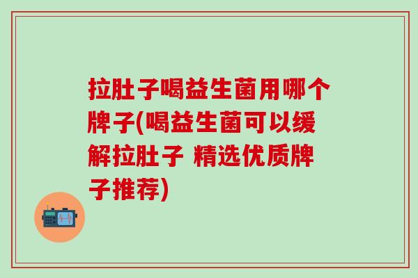 拉肚子喝益生菌用哪个牌子(喝益生菌可以缓解拉肚子 精选优质牌子推荐)