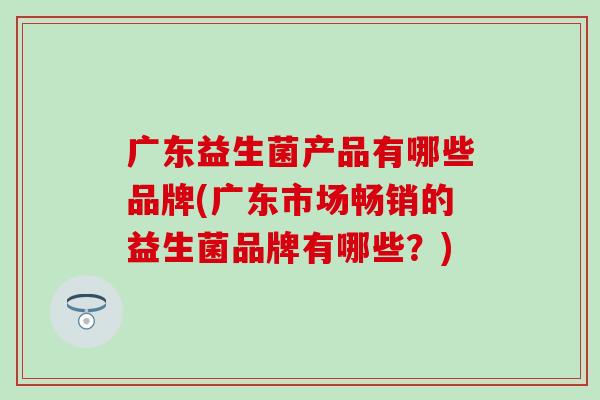 广东益生菌产品有哪些品牌(广东市场畅销的益生菌品牌有哪些？)