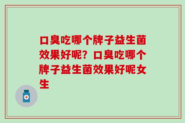 口臭吃哪个牌子益生菌效果好呢？口臭吃哪个牌子益生菌效果好呢女生