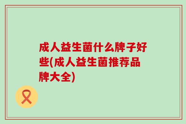 成人益生菌什么牌子好些(成人益生菌推荐品牌大全)