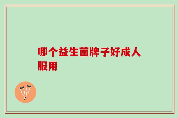 哪个益生菌牌子好成人服用 哪个益生菌牌子好成人服用
