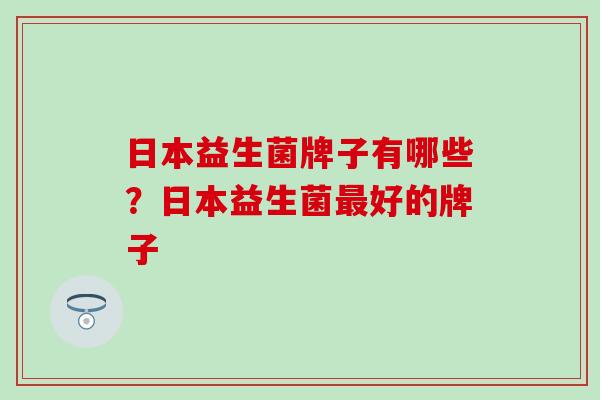 日本益生菌牌子有哪些？日本益生菌最好的牌子