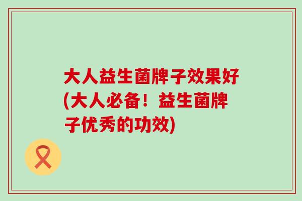 大人益生菌牌子效果好(大人必备!益生菌牌子优秀的功效) 大人益生菌牌子效果好(大人必备!益生菌牌子优秀的功效)