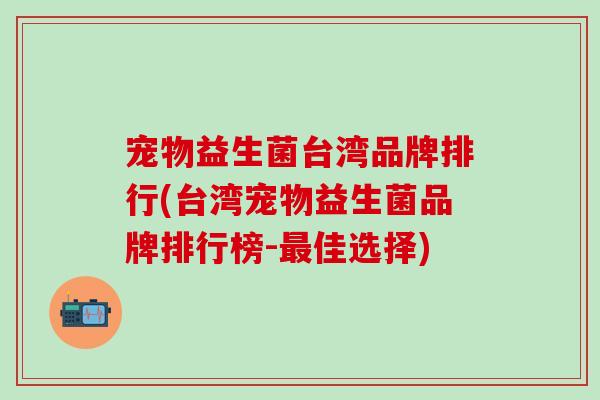 宠物益生菌台湾品牌排行(台湾宠物益生菌品牌排行榜-佳选择) 宠物益生菌台湾品牌排行(台湾宠物益生菌品牌排行榜-佳选择)