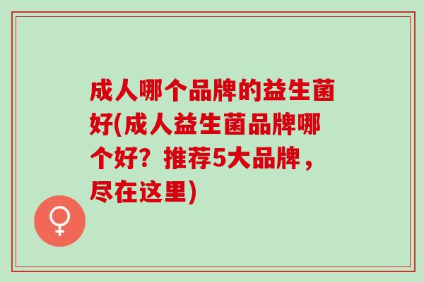 成人哪个品牌的益生菌好(成人益生菌品牌哪个好？推荐5大品牌，尽在这里)