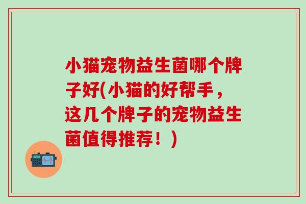 小猫宠物益生菌哪个牌子好(小猫的好帮手，这几个牌子的宠物益生菌值得推荐！)