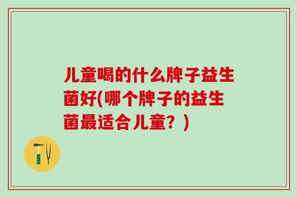 儿童喝的什么牌子益生菌好(哪个牌子的益生菌最适合儿童？)