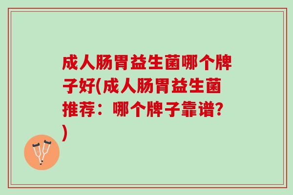 成人肠胃益生菌哪个牌子好(成人肠胃益生菌推荐：哪个牌子靠谱？)