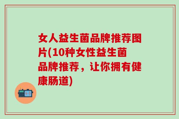 女人益生菌品牌推荐图片(10种女性益生菌品牌推荐,让你拥有健康肠道) 女人益生菌品牌推荐图片(10种女性益生菌品牌推荐,让你拥有健康肠道)