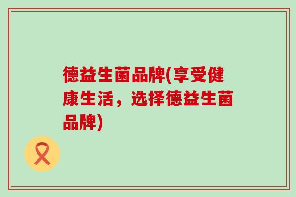 德益生菌品牌(享受健康生活，选择德益生菌品牌)
