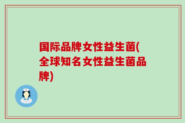 国际品牌女性益生菌(全球知名女性益生菌品牌) 国际品牌女性益生菌(全球知名女性益生菌品牌)