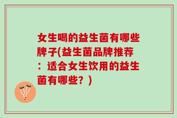 女生喝的益生菌有哪些牌子(益生菌品牌推荐：适合女生饮用的益生菌有哪些？)