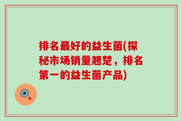 排名好的益生菌(探秘市场销量翘楚，排名第一的益生菌产品)