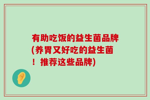 有助吃饭的益生菌品牌(养胃又好吃的益生菌!推荐这些品牌) 有助吃饭的益生菌品牌(养胃又好吃的益生菌!推荐这些品牌)