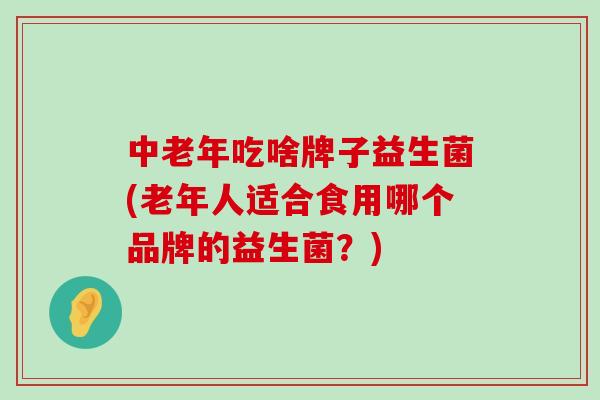中老年吃啥牌子益生菌(老年人适合食用哪个品牌的益生菌？)