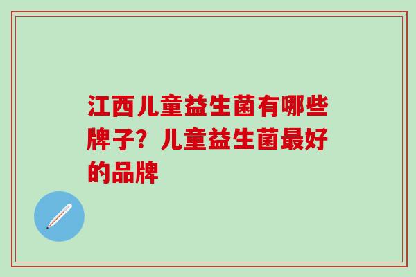 江西儿童益生菌有哪些牌子？儿童益生菌最好的品牌