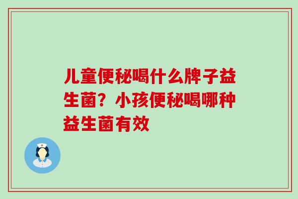 儿童便秘喝什么牌子益生菌？小孩便秘喝哪种益生菌有效
