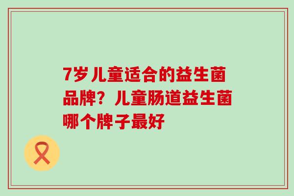 7岁儿童适合的益生菌品牌?儿童肠道益生菌哪个牌子好 7岁儿童适合的益生菌品牌?儿童肠道益生菌哪个牌子好
