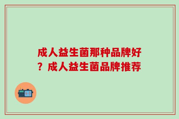 成人益生菌那种品牌好？成人益生菌品牌推荐