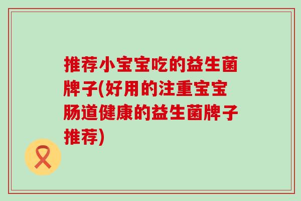 推荐小宝宝吃的益生菌牌子(好用的注重宝宝肠道健康的益生菌牌子推荐)