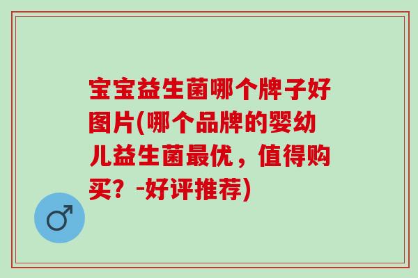 宝宝益生菌哪个牌子好图片(哪个品牌的婴幼儿益生菌最优，值得购买？-好评推荐)
