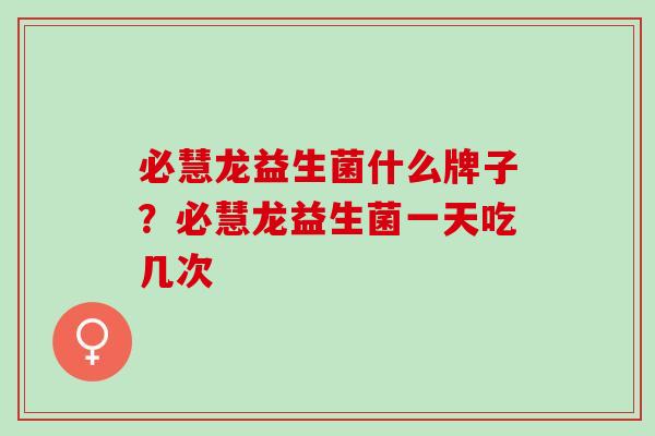 必慧龙益生菌什么牌子？必慧龙益生菌一天吃几次