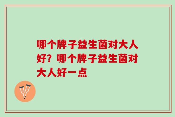 哪个牌子益生菌对大人好？哪个牌子益生菌对大人好一点