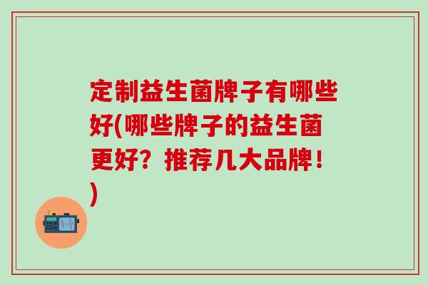 定制益生菌牌子有哪些好(哪些牌子的益生菌更好？推荐几大品牌！)