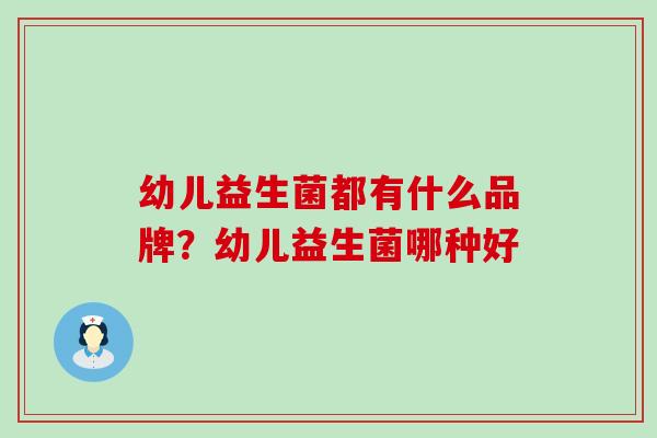 幼儿益生菌都有什么品牌?幼儿益生菌哪种好 幼儿益生菌都有什么品牌?幼儿益生菌哪种好