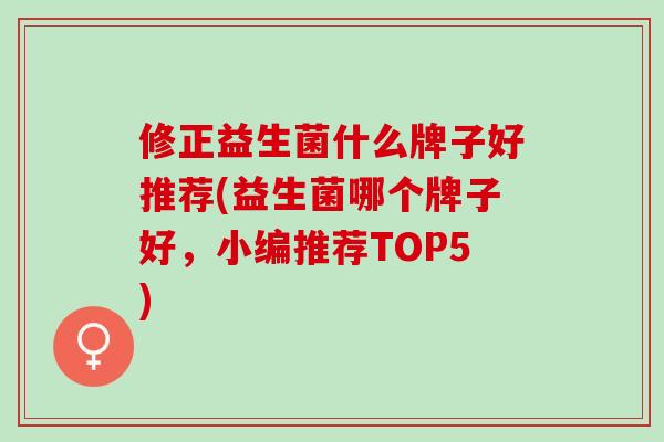 修正益生菌什么牌子好推荐(益生菌哪个牌子好，小编推荐TOP5)