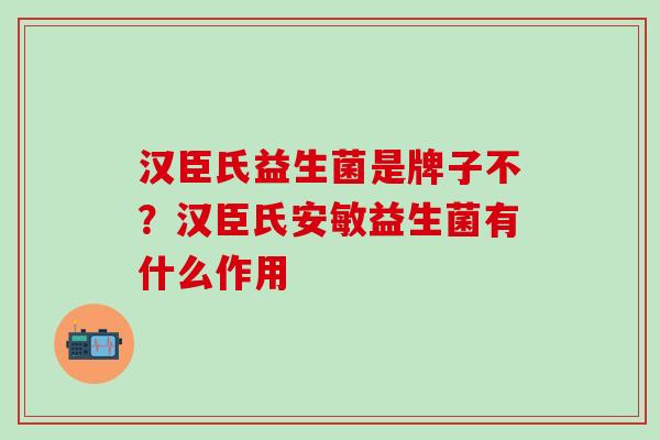 汉臣氏益生菌是牌子不？汉臣氏安敏益生菌有什么作用