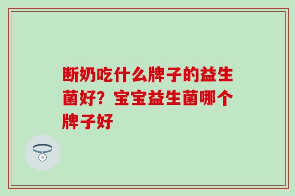 断奶吃什么牌子的益生菌好？宝宝益生菌哪个牌子好